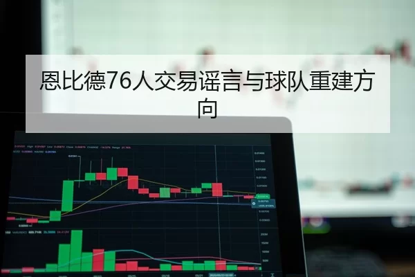 恩比德76人交易谣言与球队重建方向
