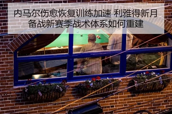 内马尔伤愈恢复训练加速 利雅得新月备战新赛季战术体系如何重建